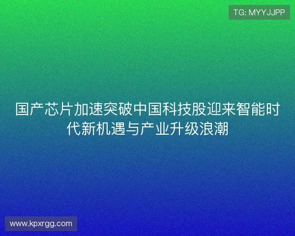 国产芯片加速突破中国科技股迎来智能时代新机遇与产业升级浪潮